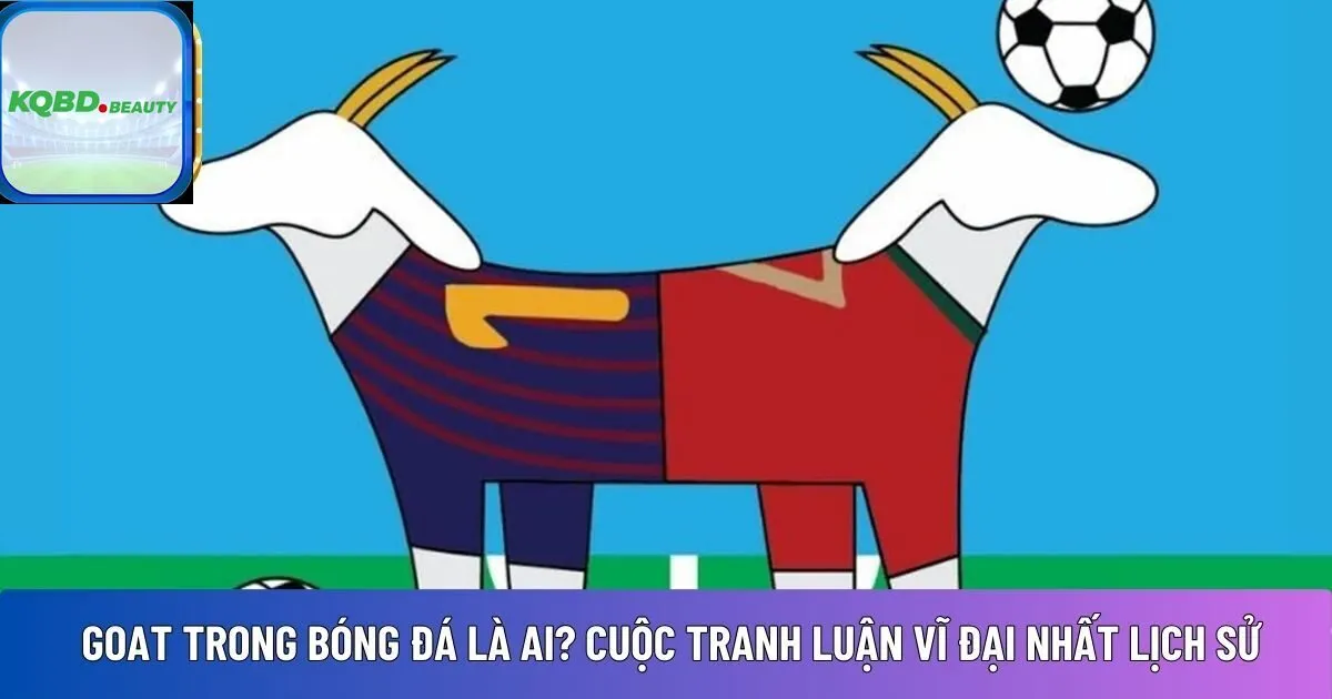 GOAT trong bóng đá là ai? Cuộc tranh luận vĩ đại nhất lịch sử