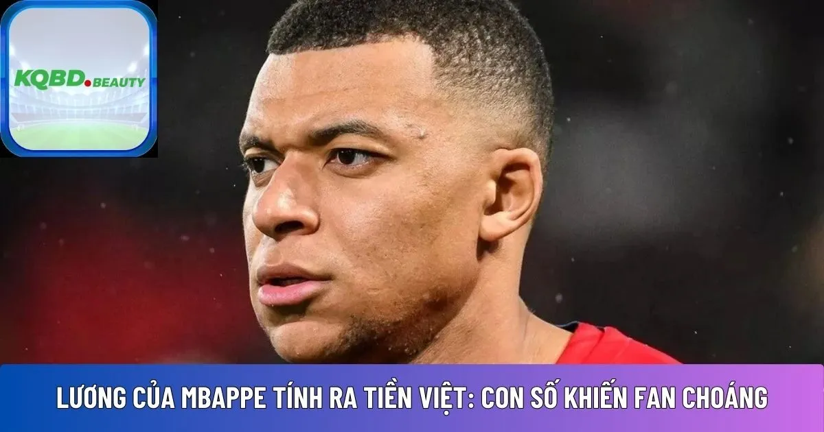Lương của Mbappe tính ra tiền Việt: Con số khiến fan choáng